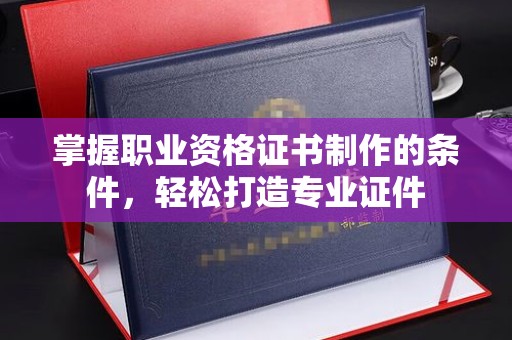 安国掌握职业资格证书制作的条件，轻松打造专业证件
